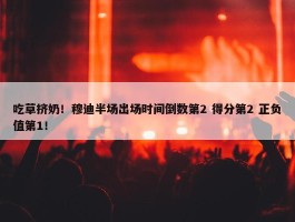 吃草挤奶！穆迪半场出场时间倒数第2 得分第2 正负值第1！