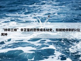 “拼命三娘”辛芷蕾的悲惨成名秘史，和被她收割的2位男神