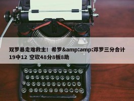 双罗暴走难救主！希罗&amp;邓罗三分合计19中12 空砍48分8板8助