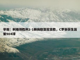 早报：利雅得胜利2-1赖扬取亚冠首胜，C罗斩获生涯第904球