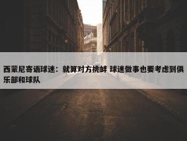 西蒙尼寄语球迷：就算对方挑衅 球迷做事也要考虑到俱乐部和球队