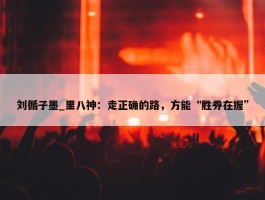 刘循子墨_里八神：走正确的路，方能“胜券在握”