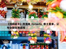 《浩劫前夕》开发商 Fntastic 卷土重来，公布全新众筹游戏