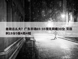 差距这么大？广东半场65-35领先同曦30分 贝兹利19分5板4助4帽