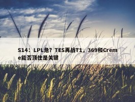 S14：LPL危？TES再战T1，369和Creme能否顶住是关键