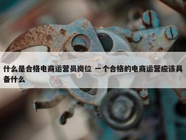 什么是合格电商运营员岗位 一个合格的电商运营应该具备什么