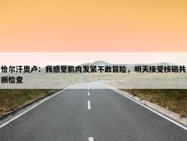 恰尔汗奥卢：我感觉肌肉发紧不敢冒险，明天接受核磁共振检查