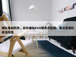 狼队再创历史，白衣痛批KSG懦夫不配赢，赛点局狼队绝活尽出