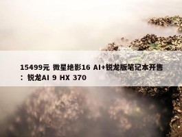 15499元 微星绝影16 AI+锐龙版笔记本开售：锐龙AI 9 HX 370