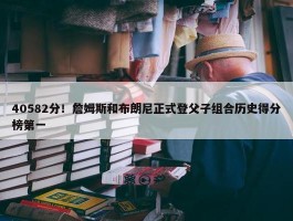 40582分！詹姆斯和布朗尼正式登父子组合历史得分榜第一