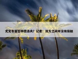 尤文冬窗签林德洛夫？记者：双方之间并没有接触