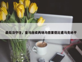 最后没守住，皇马连续两场马德里德比遭马竞绝平