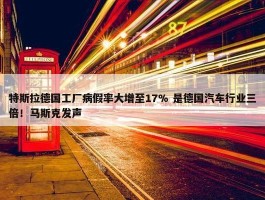 特斯拉德国工厂病假率大增至17% 是德国汽车行业三倍！马斯克发声