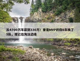 从4700万年薪到330万！曾是MVP的你6年换了5队，现已在淘汰边缘