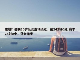 摆烂？曼联30岁队长连场染红，前242场0红 赛季25射0中，只会摊手