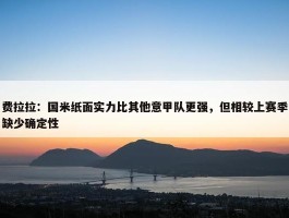 费拉拉：国米纸面实力比其他意甲队更强，但相较上赛季缺少确定性