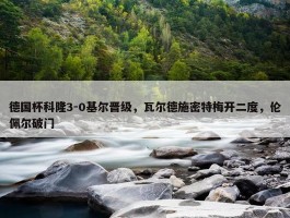 德国杯科隆3-0基尔晋级，瓦尔德施密特梅开二度，伦佩尔破门