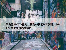 华为无线CTO童文：移动AI使能ICT创新，6G-AGI是未来世界的接口