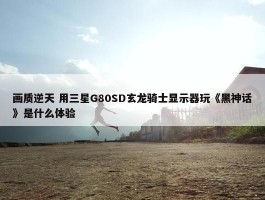 画质逆天 用三星G80SD玄龙骑士显示器玩《黑神话》是什么体验