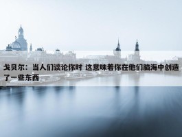 戈贝尔：当人们谈论你时 这意味着你在他们脑海中创造了一些东西