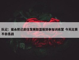 队记：崔永熙已前往发展联盟报到参加训练营 今天比赛不会出战