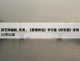 邵艺辉编剧_导演，《爱情神话》平行篇《好东西》定档11月22日