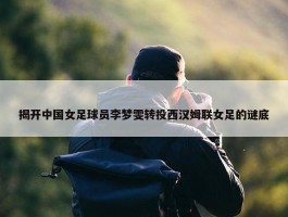 揭开中国女足球员李梦雯转投西汉姆联女足的谜底