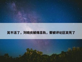 笑不活了，刘晓庆被爆出轨，要被评论区笑死了