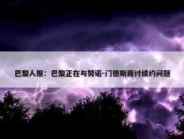 巴黎人报：巴黎正在与努诺-门德斯商讨续约问题