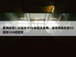 唐钱婷获仁川站女子50米蛙泳金牌，连续两站包揽50蛙和100蛙冠军