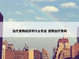 治疗宠物应该学什么专业 宠物治疗贵吗