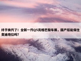 终于换代了！全新一代Q5亮相巴黎车展，国产后能保住奥迪地位吗？