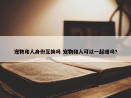 宠物和人身份互换吗 宠物和人可以一起睡吗?