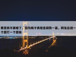 黄圣依不离婚了，因为杨子表现出弱势一面，网友总结一个愿打一个愿挨