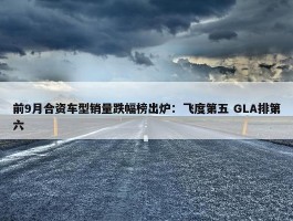 前9月合资车型销量跌幅榜出炉：飞度第五 GLA排第六