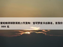 雷蛇精灵球款耳机二代发布：宝可梦皮卡丘联名，首发价 999 元