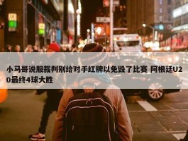 小马哥说服裁判别给对手红牌以免毁了比赛 阿根廷U20最终4球大胜