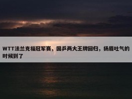 WTT法兰克福冠军赛，国乒两大王牌回归，扬眉吐气的时候到了