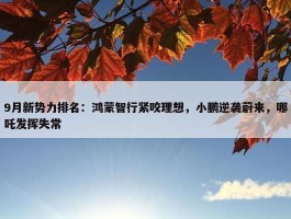 9月新势力排名：鸿蒙智行紧咬理想，小鹏逆袭蔚来，哪吒发挥失常