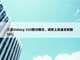 三星Galaxy S25跑分曝光，或用上高通定制版SoC