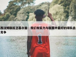 西汉姆联后卫基尔曼：我们有实力与联赛中最好的球队去竞争