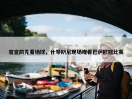 官宣前先看场球，什琴斯尼现场观看巴萨欧冠比赛