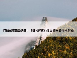 打破9项票房纪录！《破·地狱》爆火振奋香港电影业