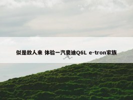 似是故人来 体验一汽奥迪Q6L e-tron家族