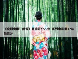 《变形金刚：起源》豆瓣开分7.9：系列电影近17年最高分