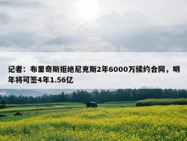 记者：布里奇斯拒绝尼克斯2年6000万续约合同，明年将可签4年1.56亿