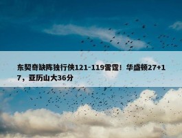 东契奇缺阵独行侠121-119雷霆！华盛顿27+17，亚历山大36分