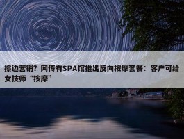 擦边营销？网传有SPA馆推出反向按摩套餐：客户可给女技师“按摩”