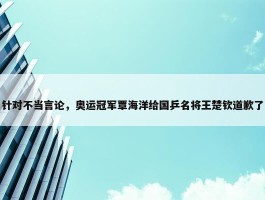 针对不当言论，奥运冠军覃海洋给国乒名将王楚钦道歉了