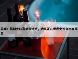 英媒：莫斯克拉赛季报销后，狼队正在考虑免签自由身球员